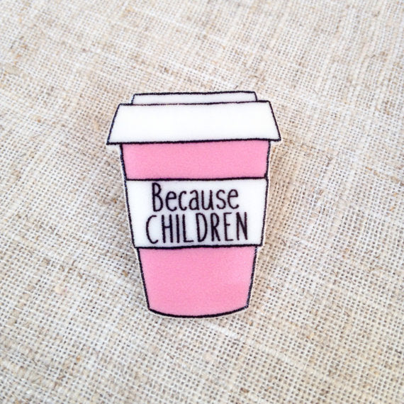 Because children coffee cup pin brooch